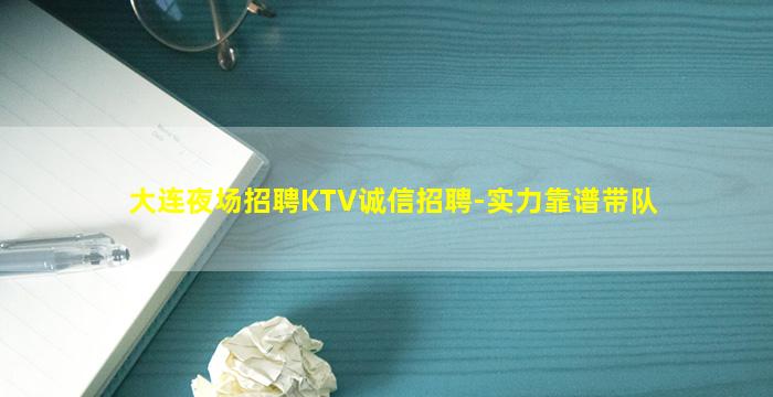 大连夜场招聘KTV诚信招聘-实力靠谱带队